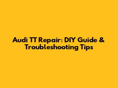 Audi TT Repair: DIY Guide & Troubleshooting Tips