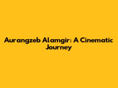 Aurangzeb Alamgir: A Cinematic Journey