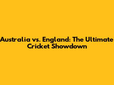 Australia vs. England: The Ultimate Cricket Showdown