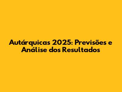 Autárquicas 2025: Previsões e Análise dos Resultados