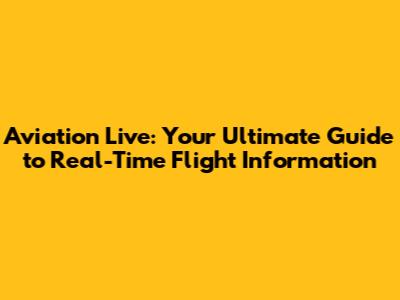 Aviation Live: Your Ultimate Guide to Real-Time Flight Information