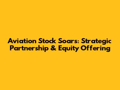 Aviation Stock Soars: Strategic Partnership & Equity Offering
