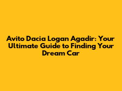 Avito Dacia Logan Agadir: Your Ultimate Guide to Finding Your Dream Car
