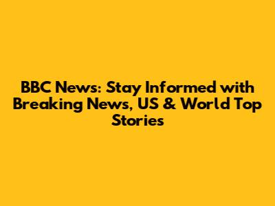 BBC News: Stay Informed with Breaking News, US & World Top Stories