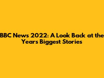 BBC News 2022: A Look Back at the Year's Biggest Stories