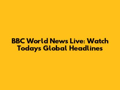 BBC World News Live: Watch Today's Global Headlines