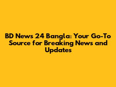 BD News 24 Bangla: Your Go-To Source for Breaking News and Updates