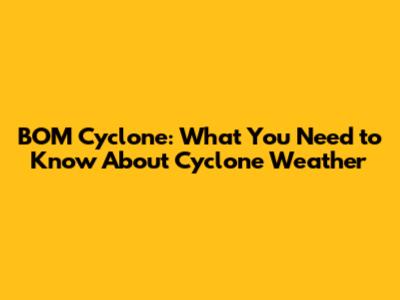 BOM Cyclone: What You Need to Know About Cyclone Weather