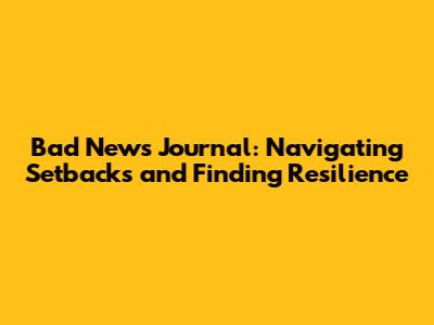 Bad News Journal: Navigating Setbacks and Finding Resilience