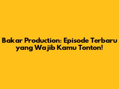 Bakar Production: Episode Terbaru yang Wajib Kamu Tonton!