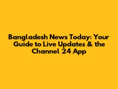 Bangladesh News Today: Your Guide to Live Updates & the Channel 24 App
