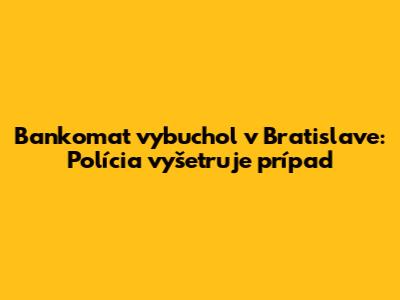 Bankomat vybuchol v Bratislave: Polícia vyšetruje prípad