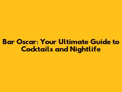 Bar Oscar: Your Ultimate Guide to Cocktails and Nightlife