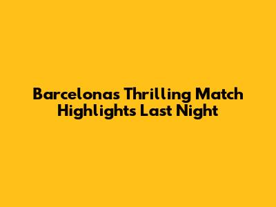 Barcelona's Thrilling Match Highlights Last Night