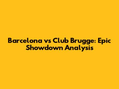 Barcelona vs Club Brugge: Epic Showdown Analysis