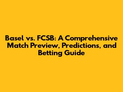 Basel vs. FCSB: A Comprehensive Match Preview, Predictions, and Betting Guide