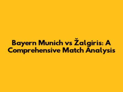 Bayern Munich vs Žalgiris: A Comprehensive Match Analysis