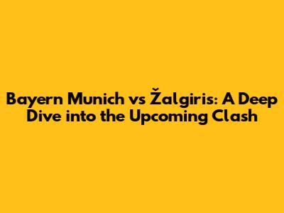 Bayern Munich vs Žalgiris: A Deep Dive into the Upcoming Clash