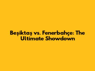 Beşiktaş vs. Fenerbahçe: The Ultimate Showdown