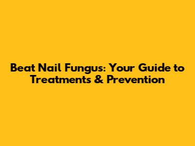 Beat Nail Fungus: Your Guide to Treatments & Prevention