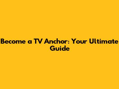Become a TV Anchor: Your Ultimate Guide
