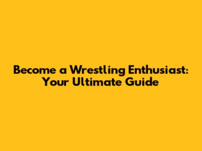 Become a Wrestling Enthusiast: Your Ultimate Guide