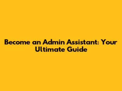 Become an Admin Assistant: Your Ultimate Guide