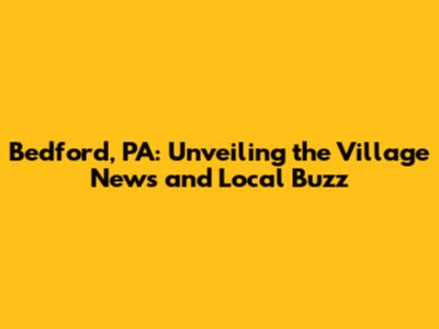 Bedford, PA: Unveiling the Village News and Local Buzz