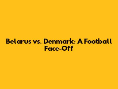 Belarus vs. Denmark: A Football Face-Off