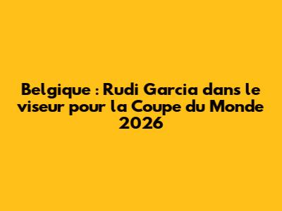 Belgique : Rudi Garcia dans le viseur pour la Coupe du Monde 2026