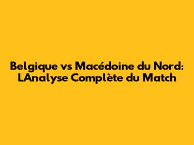 Belgique vs Macédoine du Nord: L'Analyse Complète du Match