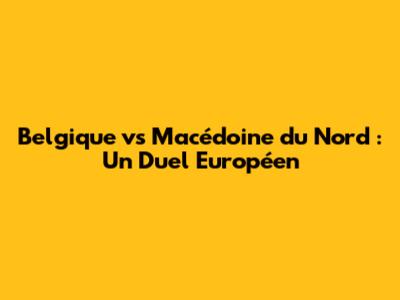 Belgique vs Macédoine du Nord : Un Duel Européen