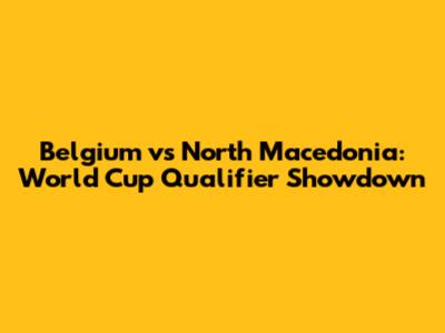 Belgium vs North Macedonia: World Cup Qualifier Showdown