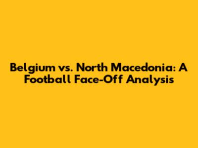 Belgium vs. North Macedonia: A Football Face-Off Analysis