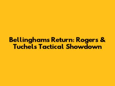 Bellingham's Return: Rogers & Tuchel's Tactical Showdown