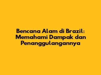 Bencana Alam di Brazil: Memahami Dampak dan Penanggulangannya