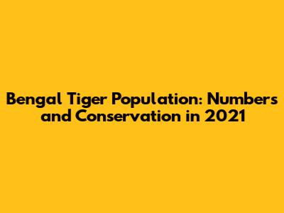Bengal Tiger Population: Numbers and Conservation in 2021