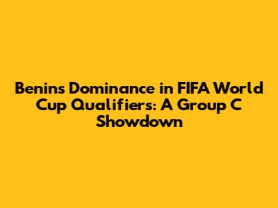 Benin's Dominance in FIFA World Cup Qualifiers: A Group C Showdown