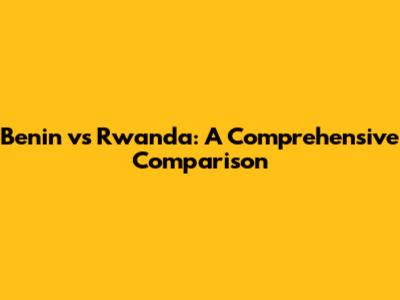 Benin vs Rwanda: A Comprehensive Comparison