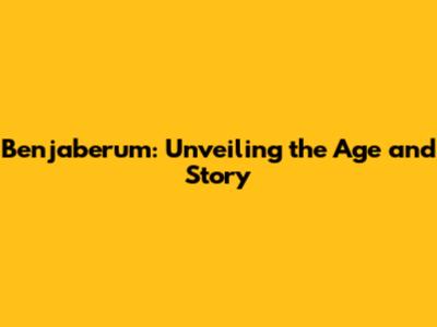 Benjaberum: Unveiling the Age and Story