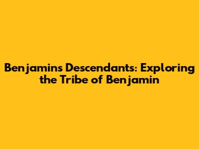 Benjamin's Descendants: Exploring the Tribe of Benjamin