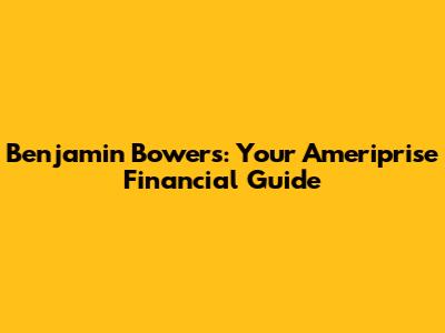 Benjamin Bowers: Your Ameriprise Financial Guide