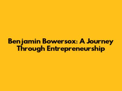 Benjamin Bowersox: A Journey Through Entrepreneurship