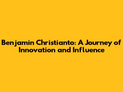Benjamin Christianto: A Journey of Innovation and Influence