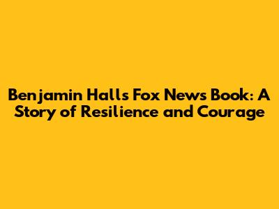 Benjamin Hall's Fox News Book: A Story of Resilience and Courage