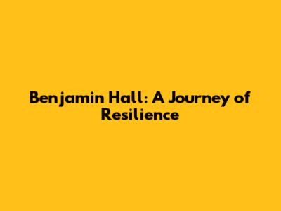 Benjamin Hall: A Journey of Resilience