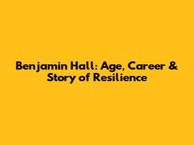 Benjamin Hall: Age, Career & Story of Resilience