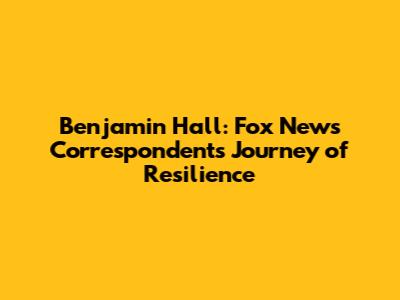 Benjamin Hall: Fox News Correspondent's Journey of Resilience