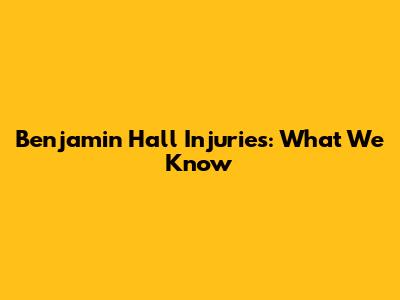 Benjamin Hall Injuries: What We Know