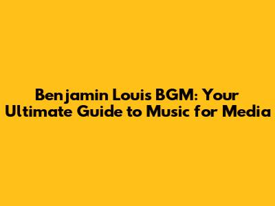 Benjamin Louis BGM: Your Ultimate Guide to Music for Media